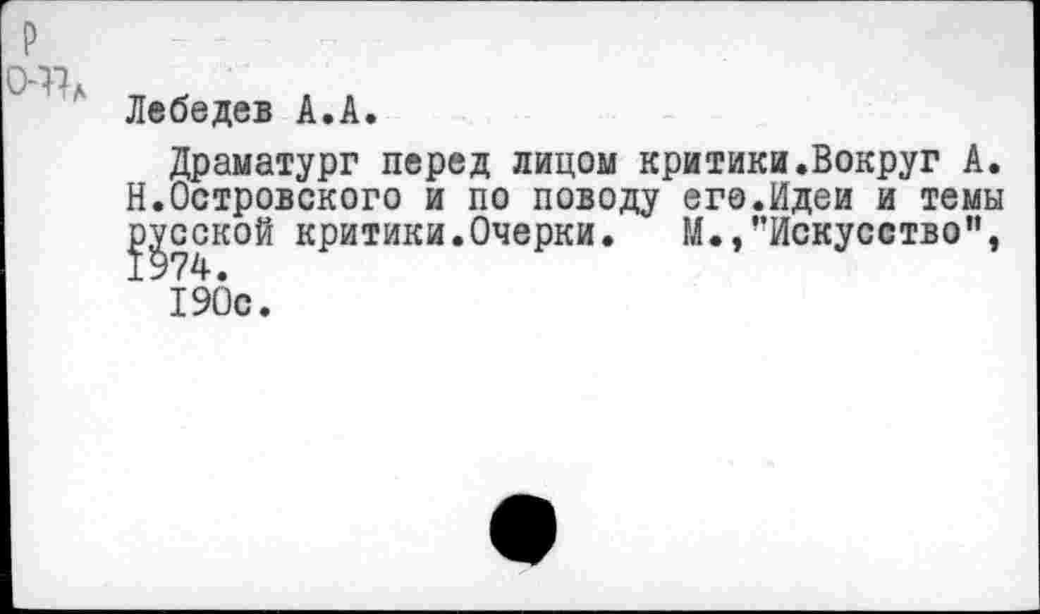 ﻿Лебедев А.А.
Драматург перед лицом критики.Вокруг А. Н.Островского и по поводу его.Идеи и темы русской критики.Очерки. М.»’’Искусство”, 1974.
190с.